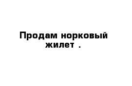 Продам норковый жилет .